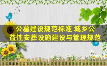 公墓建设规范标准 城乡公益性安葬设施建设与管理规范